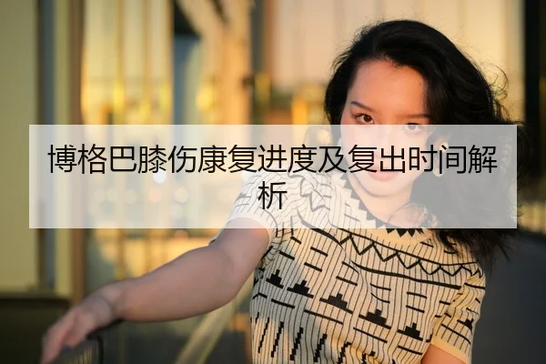 博格巴膝伤康复进度及复出时间解析